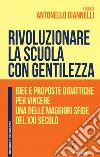 Rivoluzionare la scuola con gentilezza. Idee e proposte didattiche per vincere una delle maggiori sfide del XXI secolo libro