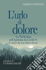 L'urlo di dolore. La Val Seriana nell'epidemia da Covid-19: le storie da non dimenticare libro