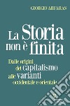 La storia non è finita. Dalle origini del capitalismo alle varianti occidentale e orientale libro di Arfaras Giorgio