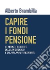 Capire i fondi pensione. Le nuove frontiere della previdenza e del welfare integrativo libro di Brambilla Alberto