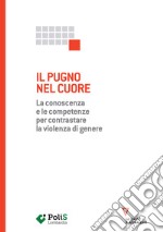 Il pugno nel cuore. La conoscenza e le competenze per contrastare la violenza di genere libro