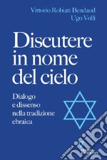 Discutere in nome del cielo. Dialogo e dissenso nella tradizione ebraica libro