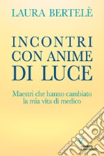 Incontri con anime di luce. Maestri che hanno cambiato la mia vita di medico libro