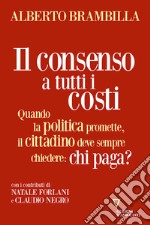 Il consenso a tutti i costi. Quando la politica promette, il cittadino deve sempre chiedere: chi paga? libro