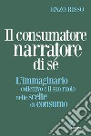 Il consumatore narratore di sé. L'immaginario collettivo e il suo ruolo nelle scelte di consumo libro di Risso Enzo