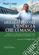 Giuliano Zuccoli. L'energia che ci manca. Una vita per l'autonomia energetica del Paese dalla Falck a Sondel, dalla Aem alla Edison e a2a libro