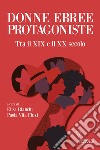 Donne ebree protagoniste. Tra il XIX e il XX secolo libro