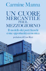 Un cuore mercantile per il mezzogiorno. Il modello dei porti franchi come opportunità economica libro