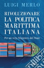 Rivoluzionare la politica marittima italiana. Per un vero Ministero del Mare libro