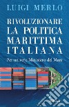 Rivoluzionare la politica marittima italiana. Per un vero Ministero del Mare libro