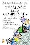 Decalogo della complessità. Agire, apprendere e adattarsi nell'incessante divenire del mondo libro di De Toni Alberto Felice