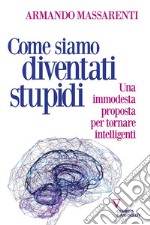 Come siamo diventati stupidi. Una immodesta proposta per tornare intelligenti libro