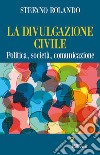 La divulgazione civile. Politica, società, comunicazione libro di Rolando Stefano