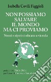 Non possiamo salvare il mondo ma ci proviamo. Nonni e nipoti si educano a vicenda libro di Covili Faggioli Isabella