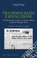 Tra democrazia e rivoluzione. La Democrazia Cristiana e la politica italiana nei giorni del golpe cileno libro