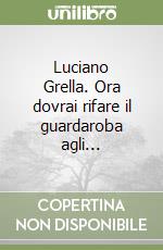 Luciano Grella. Ora dovrai rifare il guardaroba agli... libro