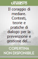 Il coraggio di mediare. Contesti, teorie e pratiche di dialogo per la prevenzione e gestione del conflitto. Nuova ediz. libro