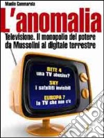 L'Anomalia. Televisione. Il monopolio del potere da Mussolini al digitale terrestre libro