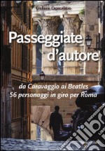 Passeggiate d'autore. da Caravaggio ai Beatles 56 personaggi in giro per Roma libro