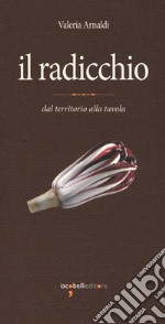 Il radicchio. Dal territorio alla tavola libro