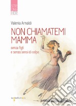 Non chiamatemi mamma. Senza figli e senza sensi di colpa libro