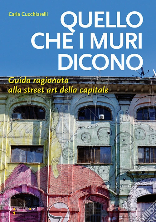 Quello che i muri dicono. Guida ragionata alla street art della capitale