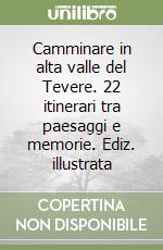 Camminare in alta valle del Tevere. 22 itinerari tra paesaggi e memorie. Ediz. illustrata libro