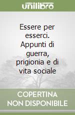 Essere per esserci. Appunti di guerra, prigionia e di vita sociale