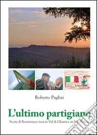 L'ultimo partigiano. Storie di Resistenza in Val di Chiana e Val d'Orcia