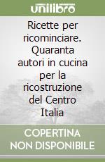 Ricette per ricominciare. Quaranta autori in cucina per la ricostruzione del Centro Italia libro