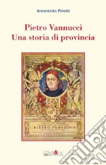 Pietro Vannucci. Una storia di provincia libro