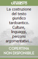 La costruzione del testo giuridico tardoantico. Culture, linguaggi, percorsi argomentativi e stilistici libro