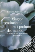 Viaggio sentimentale tra i profumi del mondo. Il diario di un profumiere d'eccellenza libro