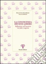 La conoscenza diviene amore. Riflessioni sull'incontro tra fede e ragione libro