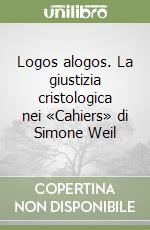 Logos alogos. La giustizia cristologica nei «Cahiers» di Simone Weil libro