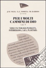 Per i molti cammini di Dio. Vol. 5: Verso una teologia pluralista, interreligiosa, laica, planetaria libro