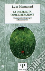 La decrescita come liberazione. I fondamenti antropologici della democrazia libro