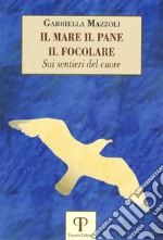 Il mare, il pane, il focolare. Sui sentieri del cuore libro