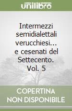 Intermezzi semidialettali verucchiesi... e cesenati del Settecento. Vol. 5 libro