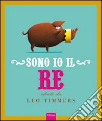 Sono io il re. Ediz. illustrata libro