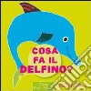 Cosa fa il delfino? Ediz. illustrata libro