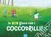 Io non gioco con i coccodrilli! Ediz. a colori