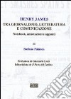 Henry James tra giornalismo, letteratura e comunicazione. Notebook, annotazioni e appunti libro