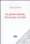 Un giorno insieme, fra terra e il cielo libro di Berti G. Ugo