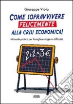 Come sopravvivere felicemente alla crisi economica! Manuale pratico per famiglie e single in difficoltà libro