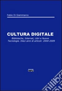 Cultura digitale. Biblioteche, internet, libri e nuove tecnologie. Dieci anni di articoli: 2000-2009 libro