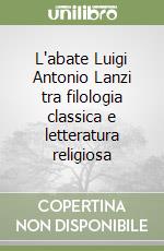 L'abate Luigi Antonio Lanzi tra filologia classica e letteratura religiosa libro