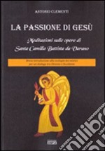 La passione di Gesù. Meditazioni sulle opere di Santa Camilla Battista da Varano. Breve introduzione alla teologia dei mistici per un dialogo tra Oriente e Occidente libro