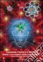 Coscienza, pensiero e materia. Siamo i co-creatori della nostra realtà. Fisica & psicologia delle possibilità