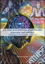 La vita: una sinfonia di particelle d'amore nell'infinito. Misticismo e fisica della coscienza